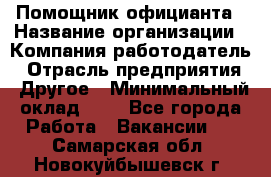 Помощник официанта › Название организации ­ Компания-работодатель › Отрасль предприятия ­ Другое › Минимальный оклад ­ 1 - Все города Работа » Вакансии   . Самарская обл.,Новокуйбышевск г.